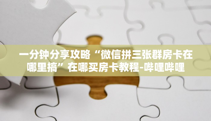 一分钟分享攻略“微信拼三张群房卡在哪里搞”在哪买房卡教程-哔哩哔哩 一分钟分享攻略“微信拼三张群房卡在哪里搞”在哪买房卡教程-哔哩哔哩