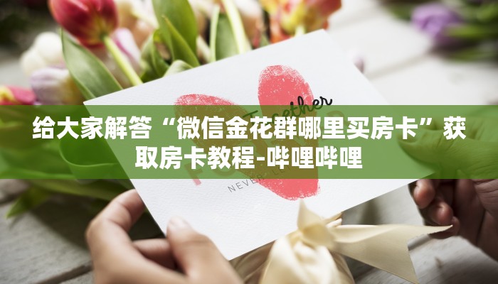 给大家解答“微信金花群哪里买房卡”获取房卡教程-哔哩哔哩