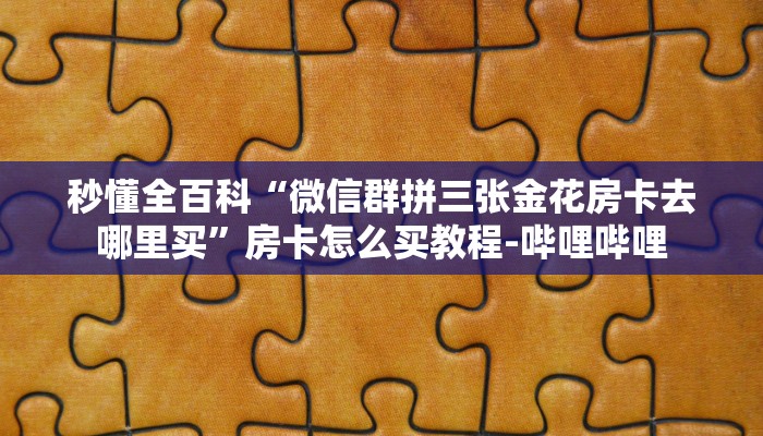 秒懂全百科“微信群拼三张金花房卡去哪里买”房卡怎么买教程-哔哩哔哩