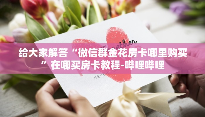 给大家解答“微信群金花房卡哪里购买”在哪买房卡教程-哔哩哔哩