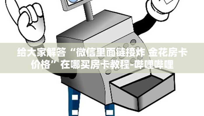 给大家解答“微信里面链接炸 金花房卡价格”在哪买房卡教程-哔哩哔哩 给大家解答“微信里面链接炸 金花房卡价格”在哪买房卡教程-哔哩哔哩