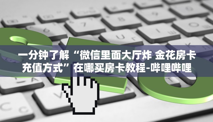 一分钟了解“微信里面大厅炸 金花房卡充值方式”在哪买房卡教程-哔哩哔哩
