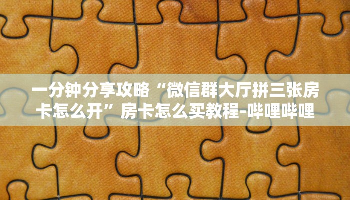 一分钟分享攻略“微信群大厅拼三张房卡怎么开”房卡怎么买教程-哔哩哔哩 一分钟分享攻略“微信群大厅拼三张房卡怎么开”房卡怎么买教程-哔哩哔哩