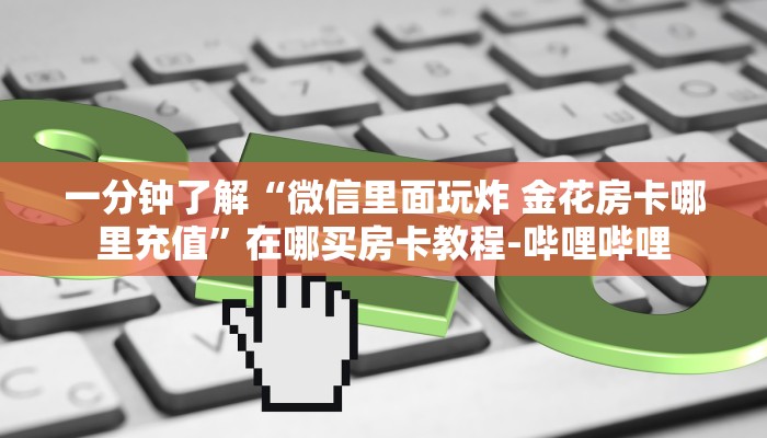 一分钟了解“微信里面玩炸 金花房卡哪里充值”在哪买房卡教程-哔哩哔哩