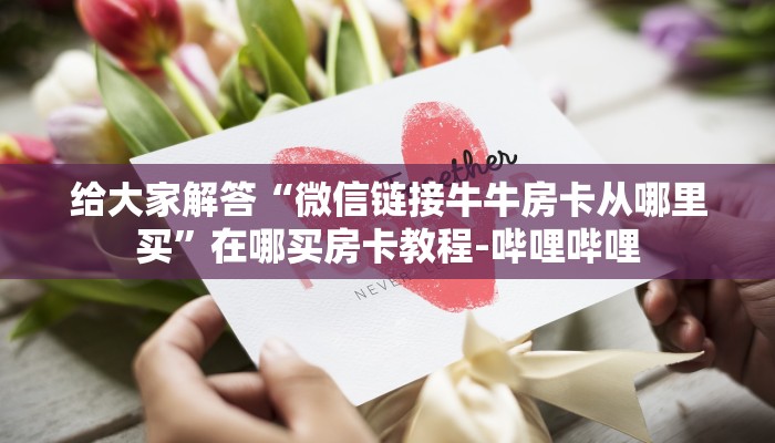 给大家解答“微信链接牛牛房卡从哪里买”在哪买房卡教程-哔哩哔哩