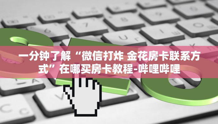 一分钟了解“微信打炸 金花房卡联系方式”在哪买房卡教程-哔哩哔哩