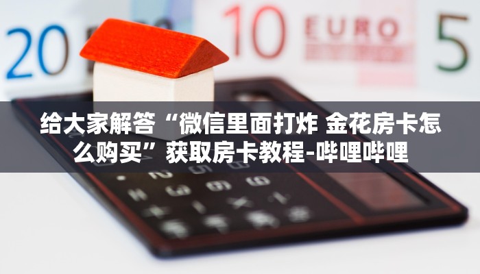 给大家解答“微信里面打炸 金花房卡怎么购买”获取房卡教程-哔哩哔哩