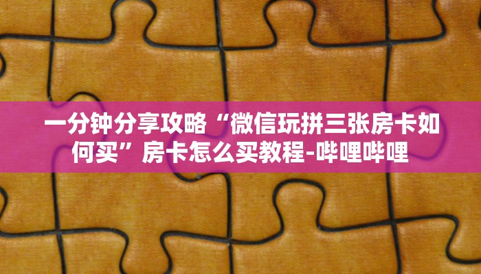 一分钟分享攻略“微信玩拼三张房卡如何买”房卡怎么买教程-哔哩哔哩 一分钟分享攻略“微信玩拼三张房卡如何买”房卡怎么买教程-哔哩哔哩