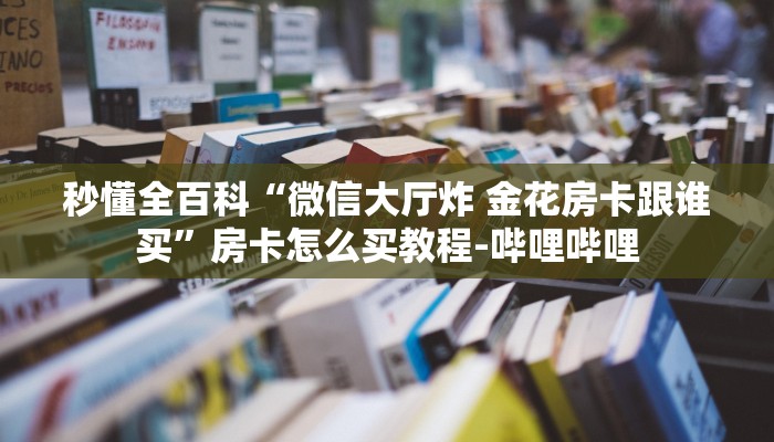 秒懂全百科“微信大厅炸 金花房卡跟谁买”房卡怎么买教程-哔哩哔哩