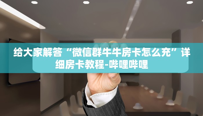 给大家解答“微信群牛牛房卡怎么充”详细房卡教程-哔哩哔哩 给大家解答“微信群牛牛房卡怎么充”详细房卡教程-哔哩哔哩