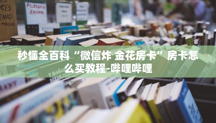 秒懂全百科“微信炸 金花房卡”房卡怎么买教程-哔哩哔哩