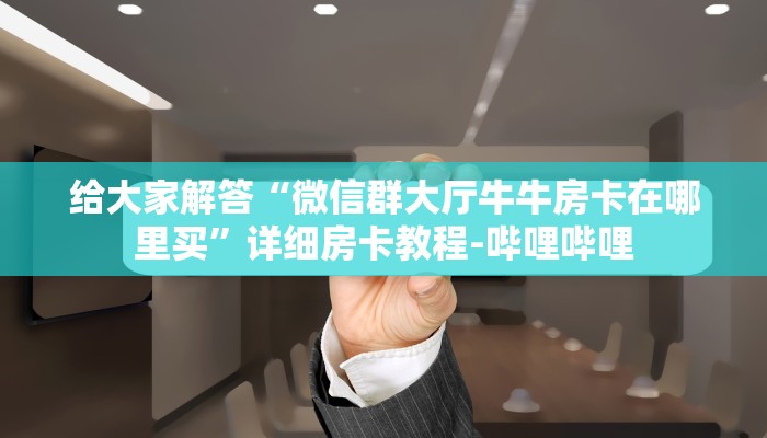 给大家解答“微信群大厅牛牛房卡在哪里买”详细房卡教程-哔哩哔哩 给大家解答“微信群大厅牛牛房卡在哪里买”详细房卡教程-哔哩哔哩