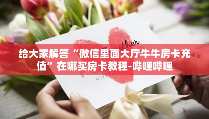 给大家解答“微信里面大厅牛牛房卡充值”在哪买房卡教程-哔哩哔哩 给大家解答“微信里面大厅牛牛房卡充值”在哪买房卡教程-哔哩哔哩