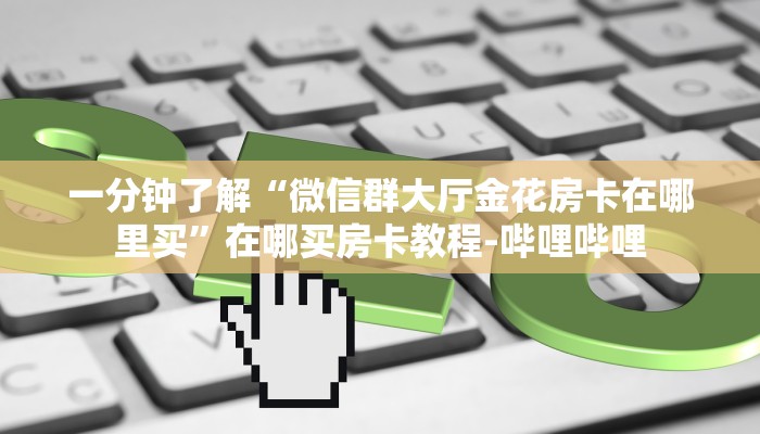 一分钟了解“微信群大厅金花房卡在哪里买”在哪买房卡教程-哔哩哔哩