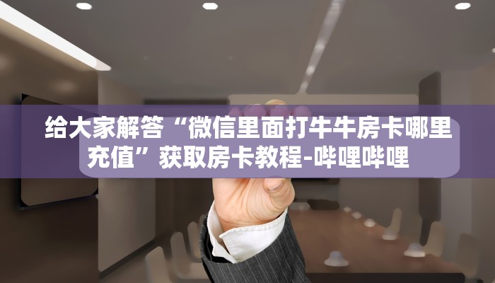 给大家解答“微信里面打牛牛房卡哪里充值”获取房卡教程-哔哩哔哩
