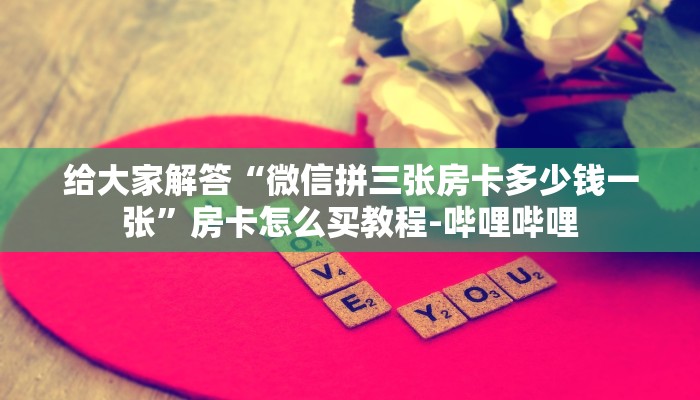 给大家解答“微信拼三张房卡多少钱一张”房卡怎么买教程-哔哩哔哩