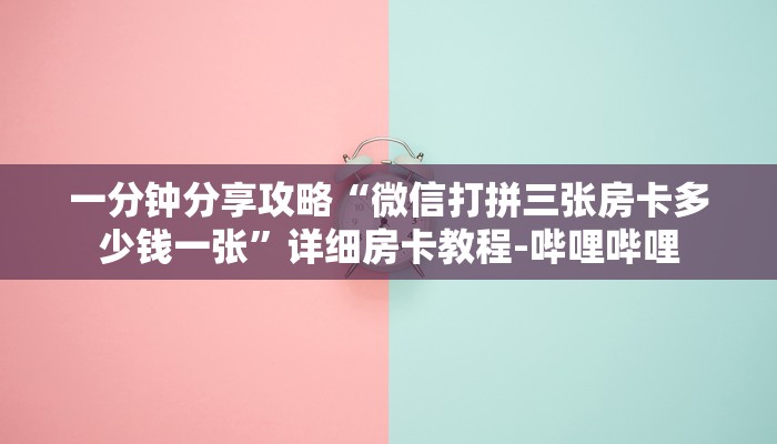 一分钟分享攻略“微信打拼三张房卡多少钱一张”详细房卡教程-哔哩哔哩