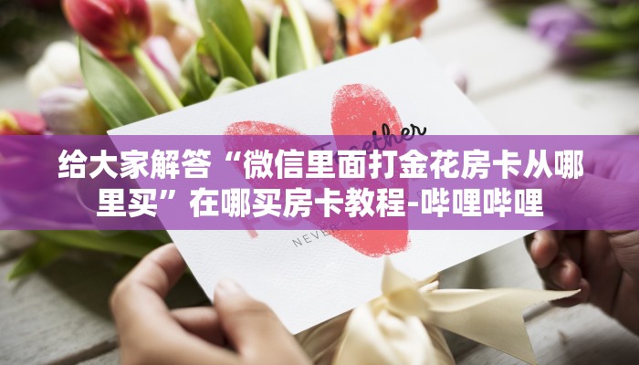 给大家解答“微信里面打金花房卡从哪里买”在哪买房卡教程-哔哩哔哩