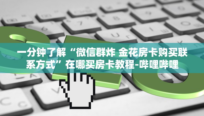 一分钟了解“微信群炸 金花房卡购买联系方式”在哪买房卡教程-哔哩哔哩