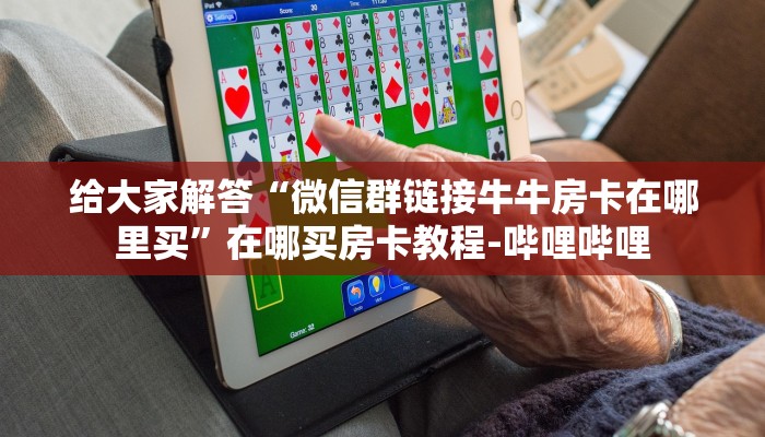 给大家解答“微信群链接牛牛房卡在哪里买”在哪买房卡教程-哔哩哔哩