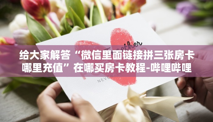 给大家解答“微信里面链接拼三张房卡哪里充值”在哪买房卡教程-哔哩哔哩