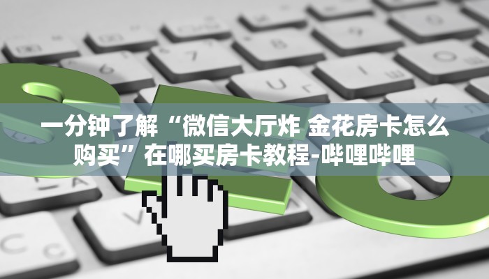 一分钟了解“微信大厅炸 金花房卡怎么购买”在哪买房卡教程-哔哩哔哩