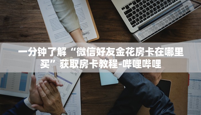 一分钟了解“微信好友金花房卡在哪里买”获取房卡教程-哔哩哔哩