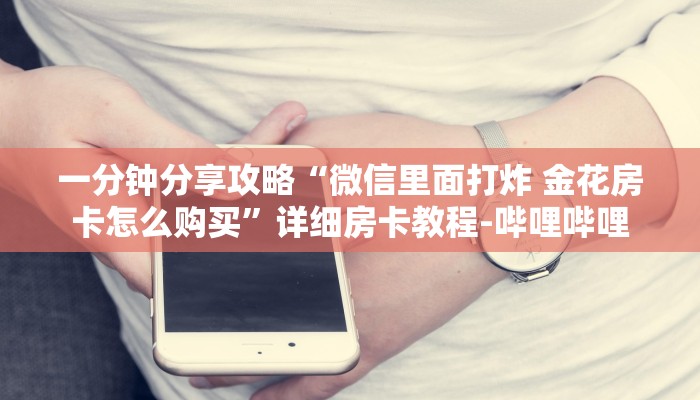 一分钟分享攻略“微信里面打炸 金花房卡怎么购买”详细房卡教程-哔哩哔哩 一分钟分享攻略“微信里面打炸 金花房卡怎么购买”详细房卡教程-哔哩哔哩