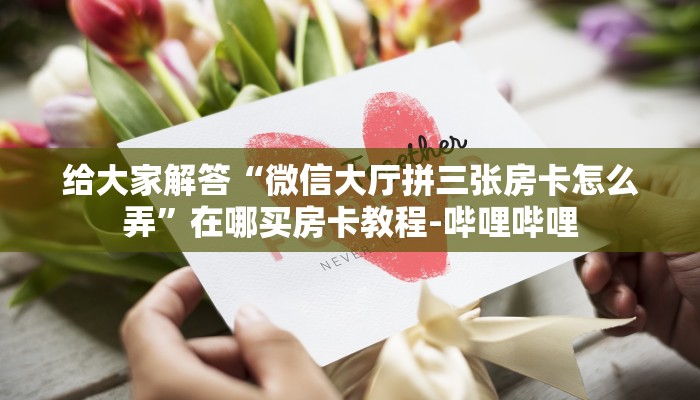 给大家解答“微信大厅拼三张房卡怎么弄”在哪买房卡教程-哔哩哔哩