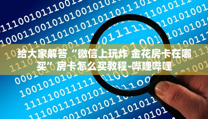 给大家解答“微信上玩炸 金花房卡在哪买”房卡怎么买教程-哔哩哔哩