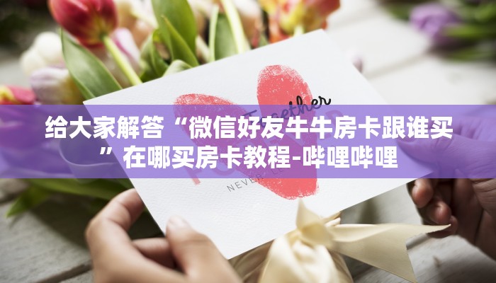 给大家解答“微信好友牛牛房卡跟谁买”在哪买房卡教程-哔哩哔哩