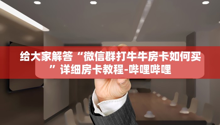 给大家解答“微信群打牛牛房卡如何买”详细房卡教程-哔哩哔哩 给大家解答“微信群打牛牛房卡如何买”详细房卡教程-哔哩哔哩