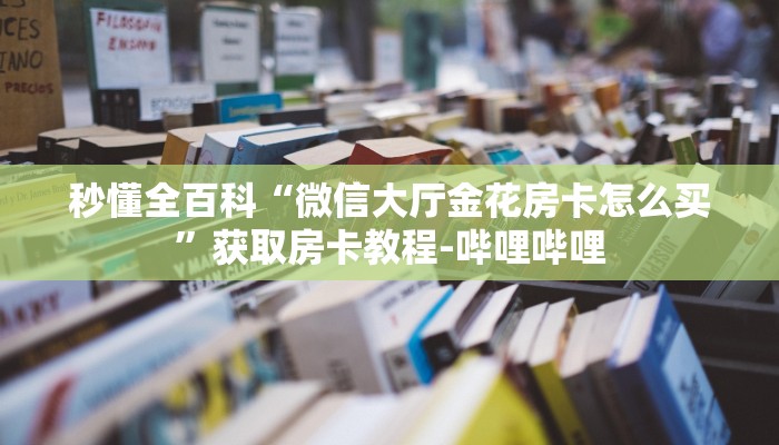 秒懂全百科“微信大厅金花房卡怎么买”获取房卡教程-哔哩哔哩