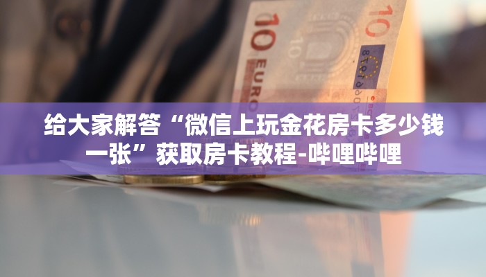 给大家解答“微信上玩金花房卡多少钱一张”获取房卡教程-哔哩哔哩