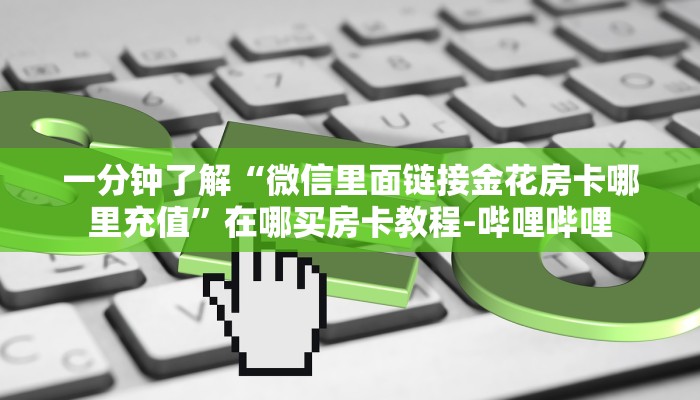 一分钟了解“微信里面链接金花房卡哪里充值”在哪买房卡教程-哔哩哔哩