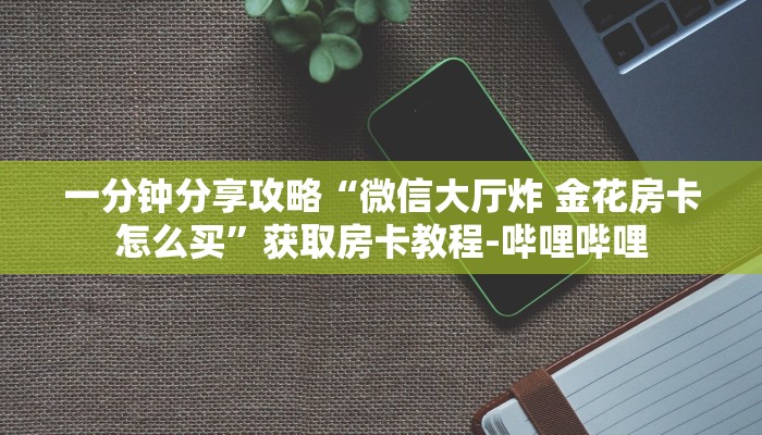 一分钟分享攻略“微信大厅炸 金花房卡怎么买”获取房卡教程-哔哩哔哩 一分钟分享攻略“微信大厅炸 金花房卡怎么买”获取房卡教程-哔哩哔哩