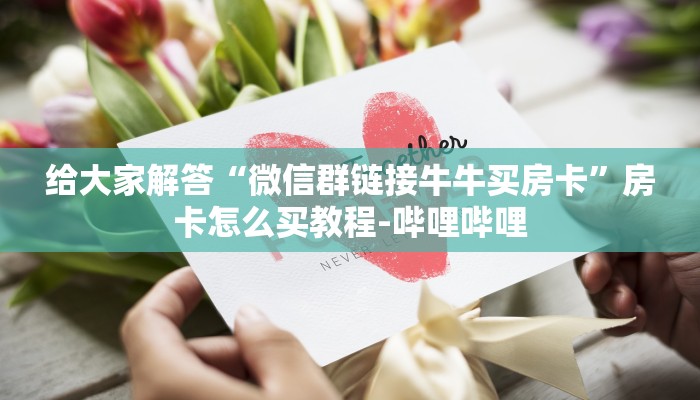给大家解答“微信群链接牛牛买房卡”房卡怎么买教程-哔哩哔哩