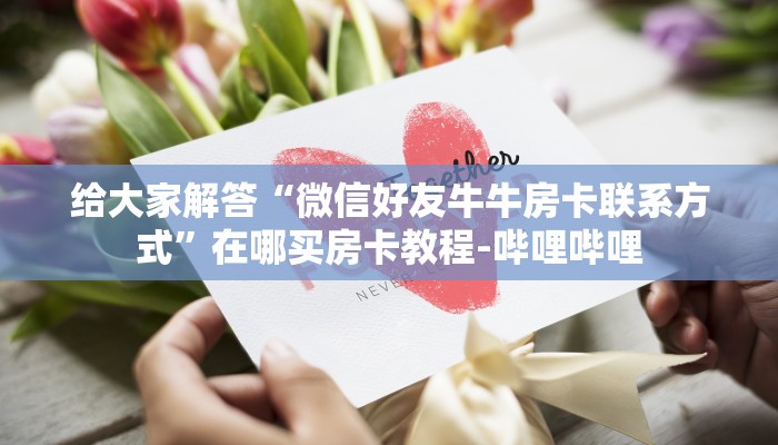 给大家解答“微信好友牛牛房卡联系方式”在哪买房卡教程-哔哩哔哩