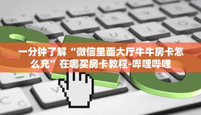 一分钟了解“微信里面大厅牛牛房卡怎么充”在哪买房卡教程-哔哩哔哩