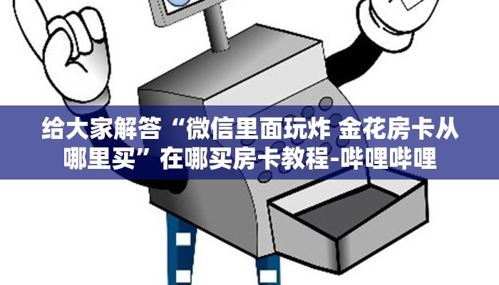 给大家解答“微信里面玩炸 金花房卡从哪里买”在哪买房卡教程-哔哩哔哩