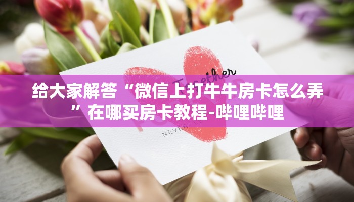 给大家解答“微信上打牛牛房卡怎么弄”在哪买房卡教程-哔哩哔哩 给大家解答“微信上打牛牛房卡怎么弄”在哪买房卡教程-哔哩哔哩