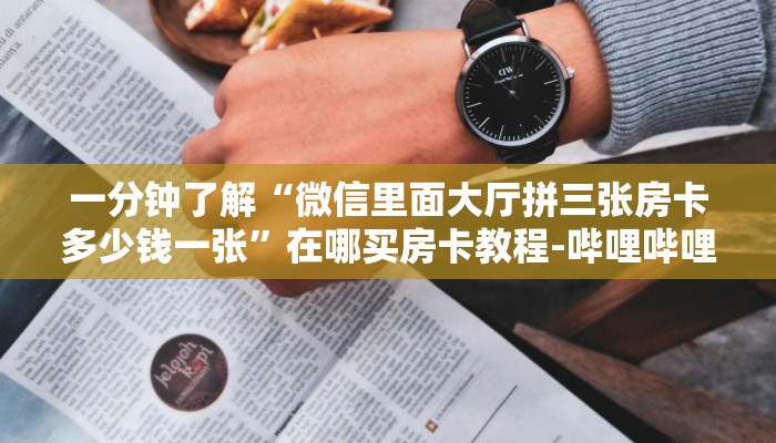 一分钟了解“微信里面大厅拼三张房卡多少钱一张”在哪买房卡教程-哔哩哔哩