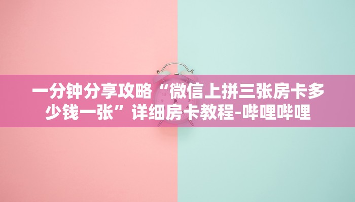 一分钟分享攻略“微信上拼三张房卡多少钱一张”详细房卡教程-哔哩哔哩