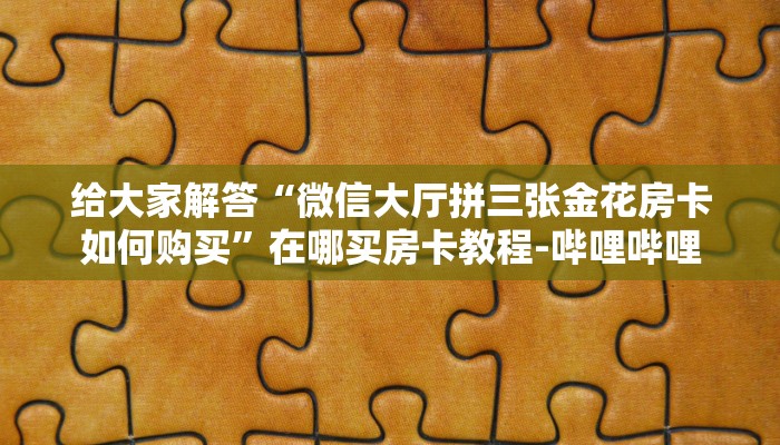 给大家解答“微信大厅拼三张金花房卡如何购买”在哪买房卡教程-哔哩哔哩