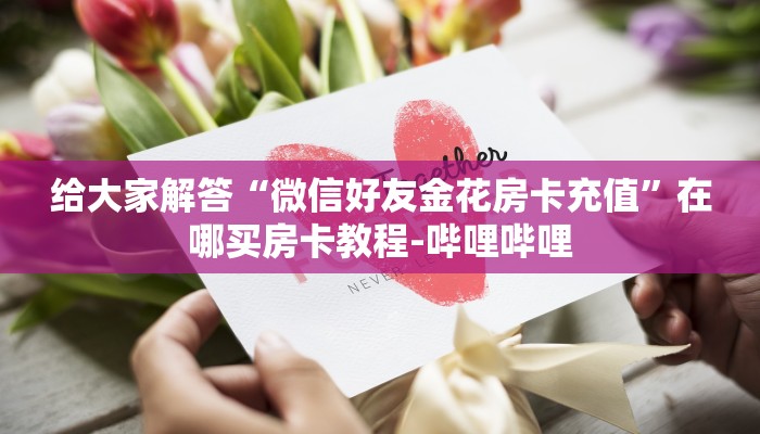 给大家解答“微信好友金花房卡充值”在哪买房卡教程-哔哩哔哩 给大家解答“微信好友金花房卡充值”在哪买房卡教程-哔哩哔哩