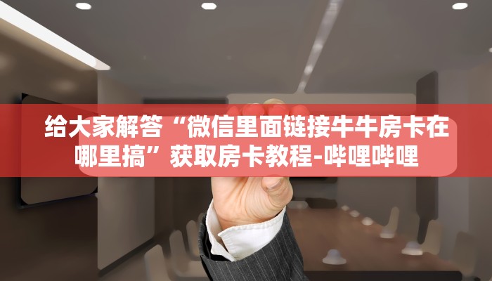 给大家解答“微信里面链接牛牛房卡在哪里搞”获取房卡教程-哔哩哔哩