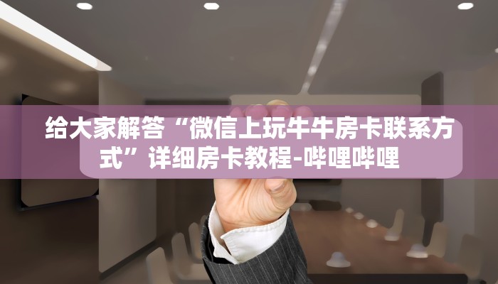 给大家解答“微信上玩牛牛房卡联系方式”详细房卡教程-哔哩哔哩