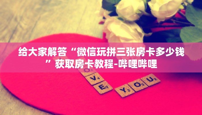 给大家解答“微信玩拼三张房卡多少钱”获取房卡教程-哔哩哔哩