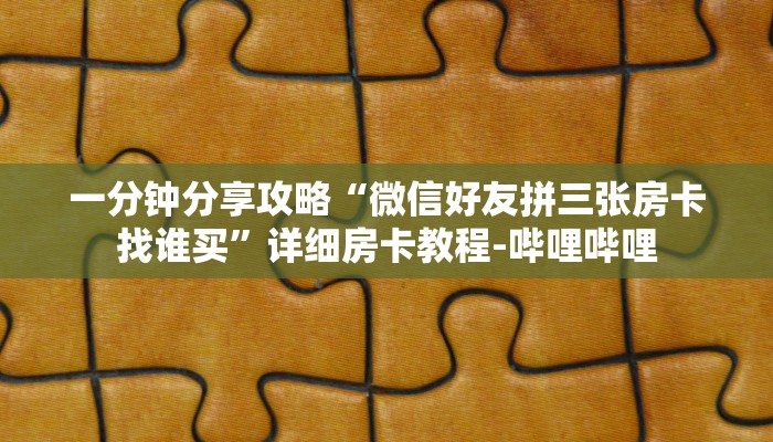 一分钟分享攻略“微信好友拼三张房卡找谁买”详细房卡教程-哔哩哔哩