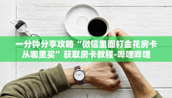 一分钟分享攻略“微信里面打金花房卡从哪里买”获取房卡教程-哔哩哔哩
